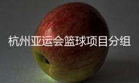 杭州亞運會籃球項目分組出爐