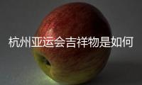 杭州亞運會吉祥物是如何誕生的？一起了解下“江南憶”的故事！