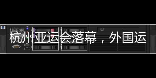 杭州亞運會落幕，外國運動員都帶了啥“特產”回家？