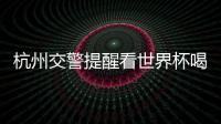 杭州交警提醒看世界杯喝酒不開車