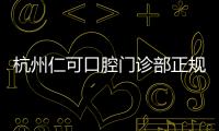 杭州仁可口腔門診部正規(guī)且價(jià)格不貴,附電話地址路線