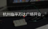 杭州臨平萬達廣場開業，引入超100家首店