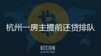 杭州一房主提前還貸排隊要等3個月 到底是什么原因？