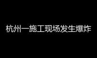 杭州一施工現場發生爆炸事故致3人死亡