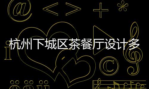 杭州下城區(qū)茶餐廳設計多少錢一平米，工裝設計裝修選浙江國富裝飾
