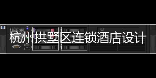 杭州拱墅區連鎖酒店設計裝修公司，工裝設計裝修就選浙江國富裝飾