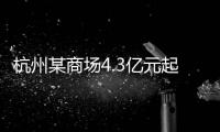 杭州某商場4.3億元起拍賣，曾單日客流達7萬！
