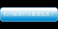 杭州服裝時尚套裝批發(fā)（杭州服裝時尚套裝批發(fā)市場地址）