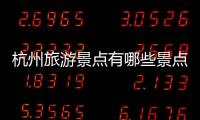 杭州旅游景點有哪些景點 杭州一日游最值得去的地方