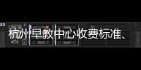 杭州早教中心收費標準、top10有誰解答，你關心的都有答案