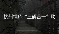 杭州桐廬“三碼合一”助企高質(zhì)量發(fā)展