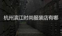 杭州濱江時尚服裝店有哪些,杭州濱江女裝工廠店
