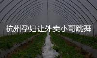 杭州孕婦讓外賣小哥跳舞送老公驚喜 情人節忘記買禮物怎么補救