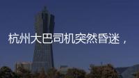 杭州大巴司機突然昏迷，乘客砸窗逃離  公司：或安排轉崗