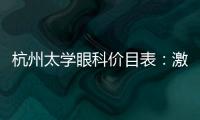 杭州太學(xué)眼科價目表：激光全飛秒1萬起，價格不貴還很靠譜
