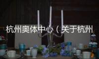杭州奧體中心（關(guān)于杭州奧體中心的基本情況說(shuō)明介紹）