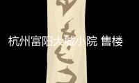 杭州富陽大城小院 售樓處電話丨價格詳情丨24小時熱線丨售樓部地址丨戶型