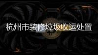 杭州市裝修垃圾收運處置體系首 個試點落地蕭山