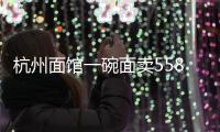 杭州面館一碗面賣558元 店長回應