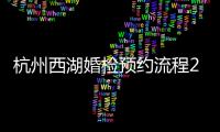 杭州西湖婚檢預約流程2024，免費檢測地點一次全告訴你