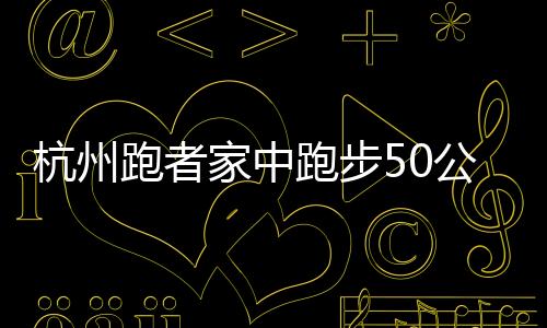 杭州跑者家中跑步50公里！5小時繞床6250圈