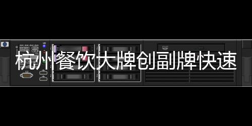 杭州餐飲大牌創(chuàng)副牌快速擴(kuò)張