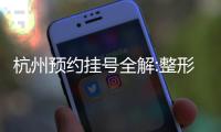 杭州預約掛號全解:整形醫生電話速通,含出診時間新指南