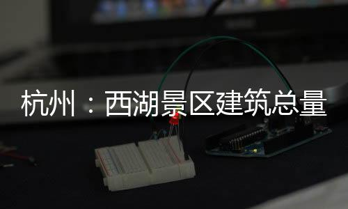杭州：西湖景區建筑總量只減不增