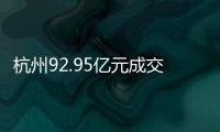 杭州92.95億元成交8宗涉宅用地：4宗地塊溢價(jià)率超過(guò)50%