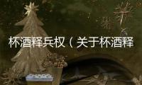 杯酒釋兵權（關于杯酒釋兵權的基本情況說明介紹）