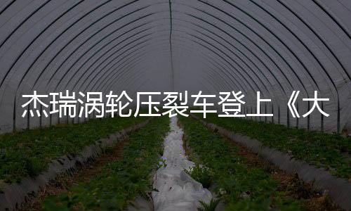 杰瑞渦輪壓裂車登上《大國重器》 助力國家能源戰(zhàn)略