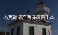 杰克遜遺產有多厲害（杰克遜遺產）