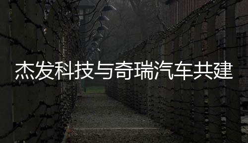 杰發科技與奇瑞汽車共建汽車芯片聯合實驗室