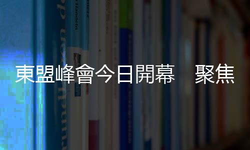 東盟峰會今日開幕　聚焦增強互聯互通和韌性