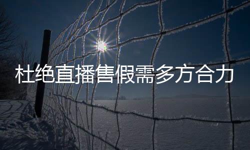 杜絕直播售假需多方合力