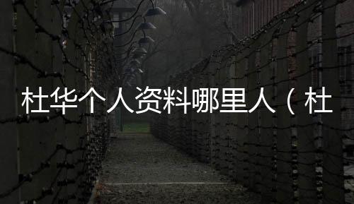 杜華個人資料哪里人（杜華個人資料）