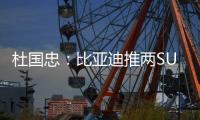 杜國(guó)忠：比亞迪推兩SUV+構(gòu)建綠色藍(lán)圖