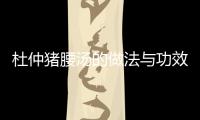 杜仲豬腰湯的做法與功效，杜仲豬腰湯的做法