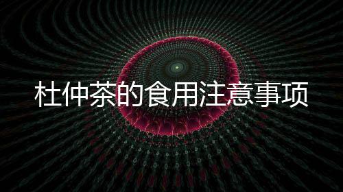 杜仲茶的食用注意事項(xiàng)