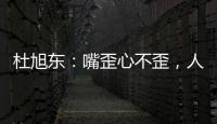 杜旭東：嘴歪心不歪，人丑心不丑