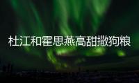 杜江和霍思燕高甜撒狗糧，嗯哼一臉無辜上了熱搜