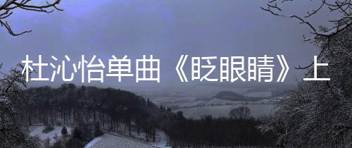 杜沁怡單曲《眨眼睛》上線 浪漫甜蜜發射心動信號
