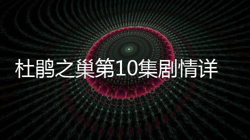 杜鵑之巢第10集劇情詳細(xì)介紹