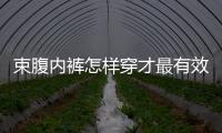 束腹內褲怎樣穿才最有效？