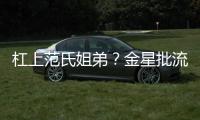 杠上范氏姐弟？金星批流量只有臉 直接點(diǎn)名范丞丞
