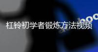 杠鈴初學者鍛煉方法視頻（杠鈴鍛煉方法全教程）