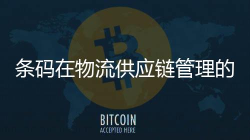 條碼在物流供應(yīng)鏈管理的應(yīng)用