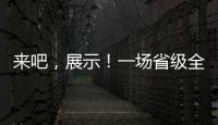 來吧，展示！一場省級全民才藝比拼活動喊你報名啦