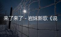 來了來了－巖妹新歌《說老就老》真的來了