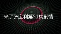 來了張寶利第51集劇情詳細介紹